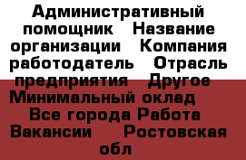 Административный помощник › Название организации ­ Компания-работодатель › Отрасль предприятия ­ Другое › Минимальный оклад ­ 1 - Все города Работа » Вакансии   . Ростовская обл.